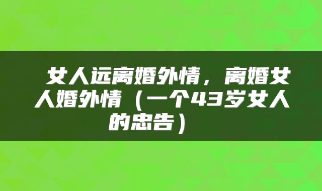  女人远离婚外情，离婚女人婚外情（一个43岁女人的忠告） 