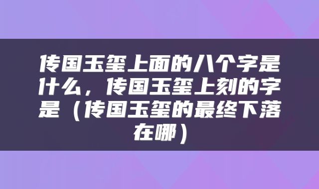 传国玉玺上面的八个字是什么，传国玉玺上刻的字是（传国玉玺的最终下落在哪）