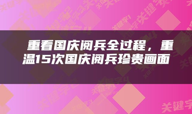 重看国庆阅兵全过程,重温15次国庆阅兵珍贵画面