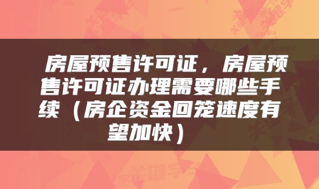  房屋预售许可证，房屋预售许可证办理需要哪些手续（房企资金回笼速度有望加快） 