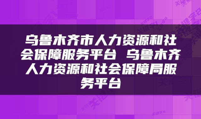 乌鲁木齐市人力资源和社会保障服务平台 乌鲁木齐人力资源和社会保障局服务平台