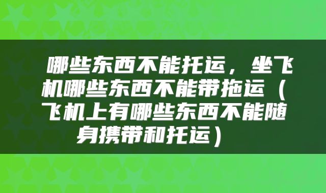  哪些东西不能托运，坐飞机哪些东西不能带拖运（飞机上有哪些东西不能随身携带和托运） 
