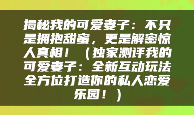揭秘我的可爱妻子：不只是拥抱甜蜜，更是解密惊人真相！（独家测评我的可爱妻子：全新互动玩法全方位打造你的私人恋爱乐园！）