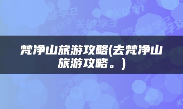 梵净山旅游攻略(去梵净山旅游攻略。)