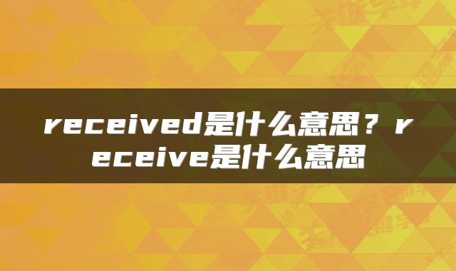 received是什么意思？receive是什么意思