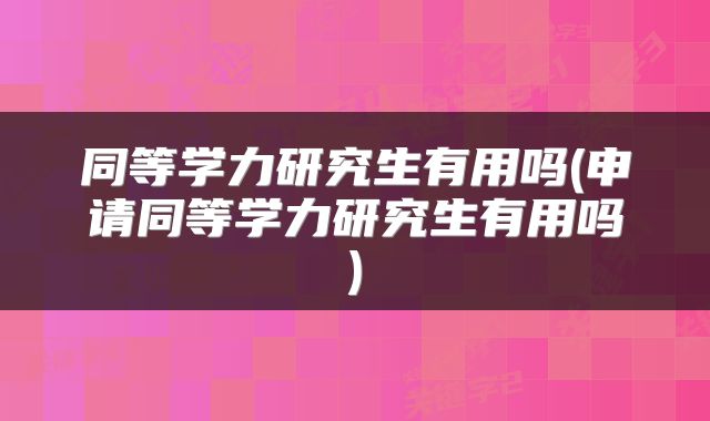 同等学力研究生有用吗(申请同等学力研究生有用吗)