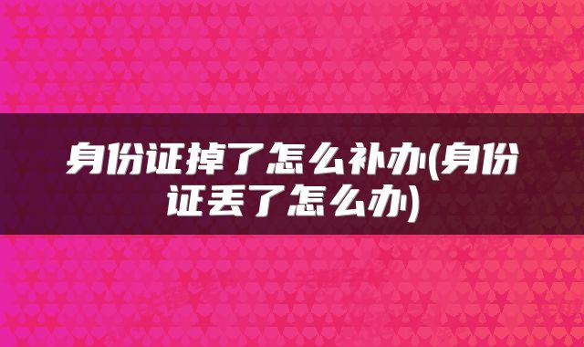 身份证掉了怎么补办(身份证丢了怎么办)
