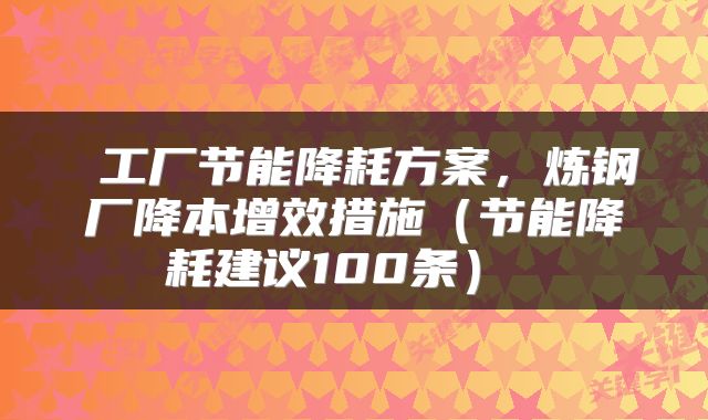  工厂节能降耗方案，炼钢厂降本增效措施（节能降耗建议100条） 