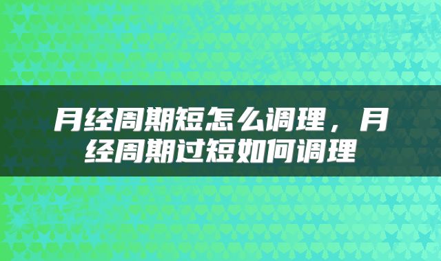 月经周期短怎么调理，月经周期过短如何调理