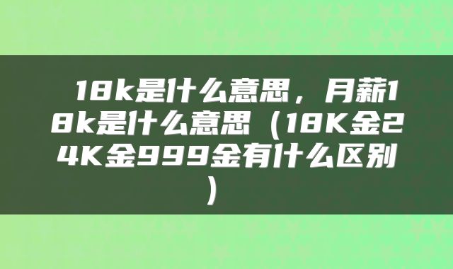  18k是什么意思，月薪18k是什么意思（18K金24K金999金有什么区别） 
