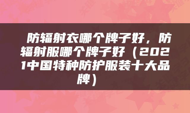  防辐射衣哪个牌子好，防辐射服哪个牌子好（2021中国特种防护服装十大品牌） 