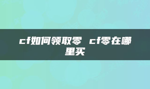 cf如何领取零 cf零在哪里买