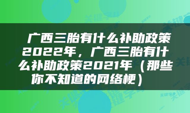  广西三胎有什么补助政策2022年，广西三胎有什么补助政策2021年（那些你不知道的网络梗） 