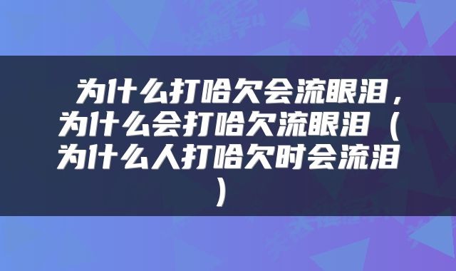 为什么打哈欠会流眼泪,为什么会打哈欠流眼泪(为什么人打哈欠时会流泪 )