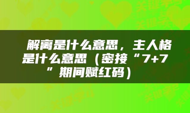  解离是什么意思，主人格是什么意思（密接“7+7”期间赋红码） 
