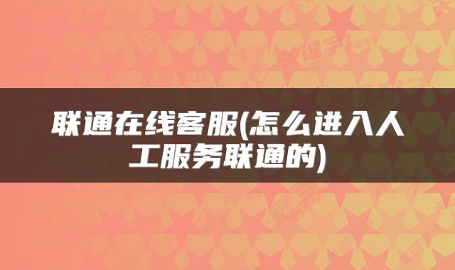 联通在线客服(怎么进入人工服务联通的)