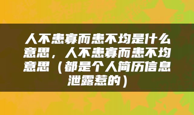 人不患寡而患不均是什么意思，人不患寡而患不均意思（都是个人简历信息泄露惹的）