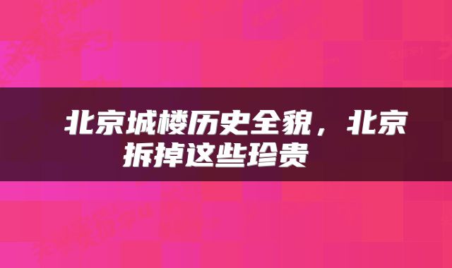  北京城楼历史全貌，北京拆掉这些珍贵 