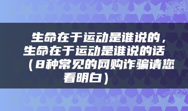  生命在于运动是谁说的，生命在于运动是谁说的话（8种常见的网购诈骗请您看明白） 