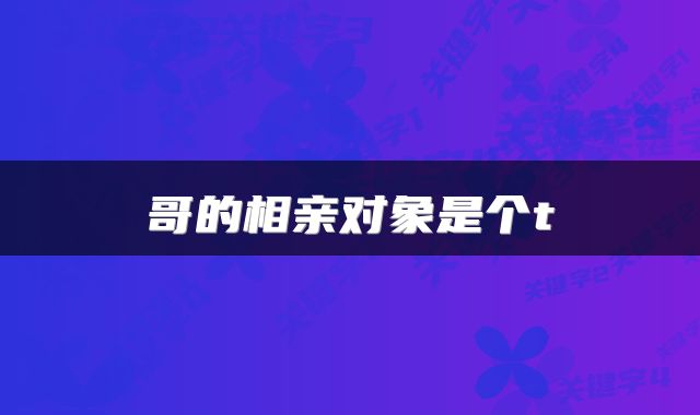 哥的相亲对象是个t