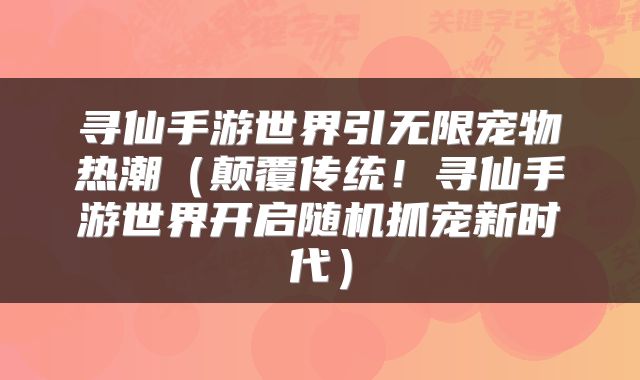 寻仙手游世界引无限宠物热潮（颠覆传统！寻仙手游世界开启随机抓宠新时代）