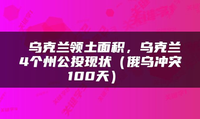  乌克兰领土面积，乌克兰4个州公投现状（俄乌冲突100天） 