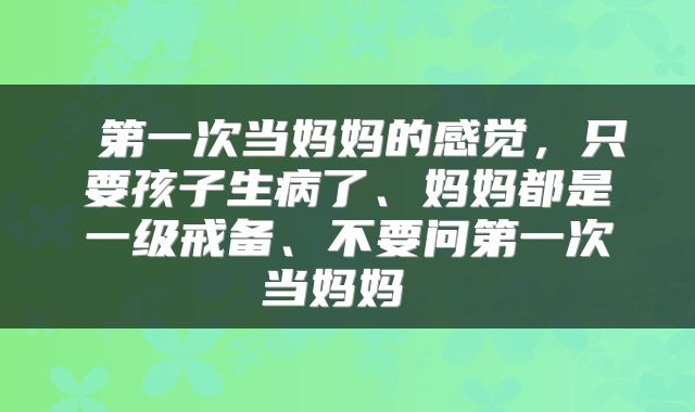  第一次当妈妈的感觉，只要孩子生病了、妈妈都是一级戒备、不要问第一次当妈妈 