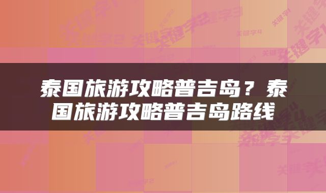 泰国旅游攻略普吉岛？泰国旅游攻略普吉岛路线