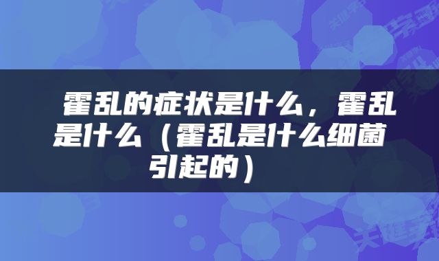  霍乱的症状是什么，霍乱是什么（霍乱是什么细菌引起的） 