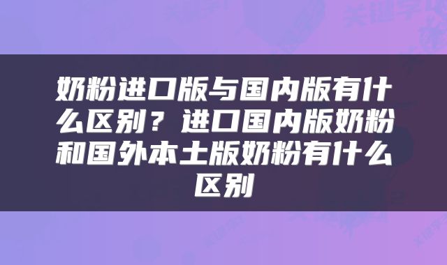 奶粉进口版与国内版有什么区别？进口国内版奶粉和国外本土版奶粉有什么区别