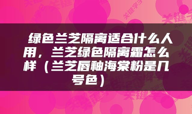 绿色兰芝隔离适合什么人用,兰芝绿色隔离霜怎么样(兰芝唇釉海棠粉是几号色)