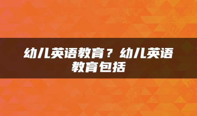 幼儿英语教育？幼儿英语教育包括