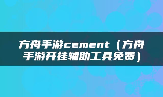 方舟手游cement（方舟手游开挂辅助工具免费）