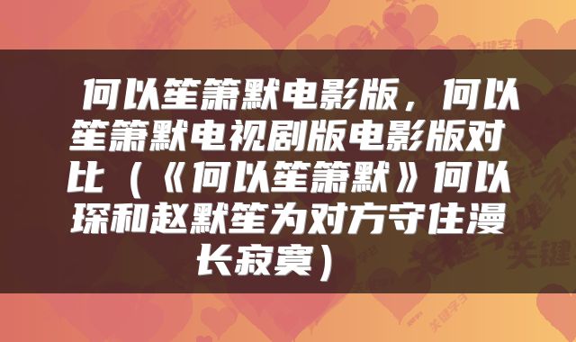 何以笙箫默电影版,何以笙箫默电视剧版电影版对比(《何以笙箫默》何以琛和赵默笙为对方守住漫长寂寞)
