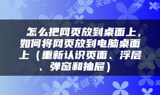 怎么把网页放到桌面上,如何将网页放到电脑桌面上(重新认识页面、浮层、弹窗和抽屉)