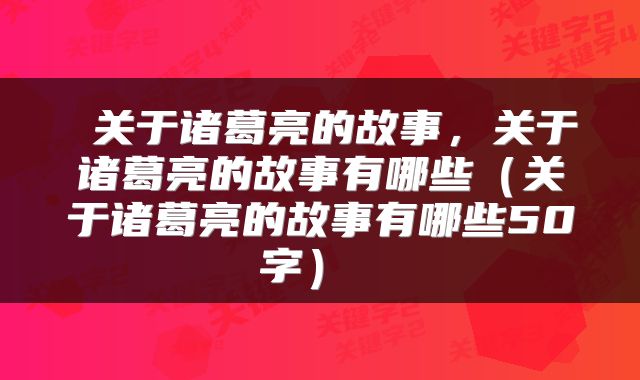  关于诸葛亮的故事，关于诸葛亮的故事有哪些（关于诸葛亮的故事有哪些50字） 