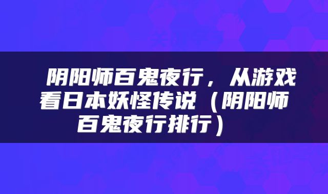  阴阳师百鬼夜行，从游戏看日本妖怪传说（阴阳师百鬼夜行排行） 