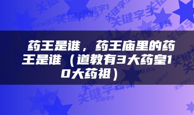  药王是谁，药王庙里的药王是谁（道教有3大药皇10大药祖） 