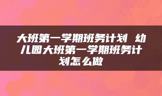 大班第一学期班务计划 幼儿园大班第一学期班务计划怎么做