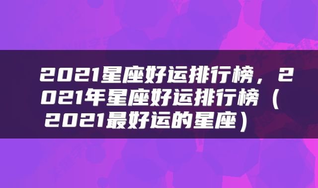 2021星座好运排行榜,2021年星座好运排行榜(2021最好运的星座)