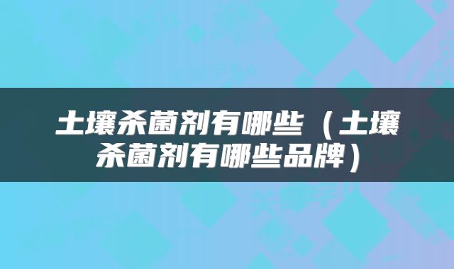 土壤杀菌剂有哪些(土壤杀菌剂有哪些品牌)