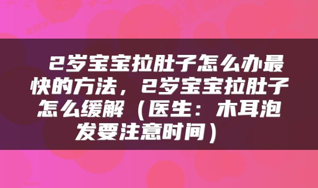  2岁宝宝拉肚子怎么办最快的方法，2岁宝宝拉肚子怎么缓解（医生：木耳泡发要注意时间） 