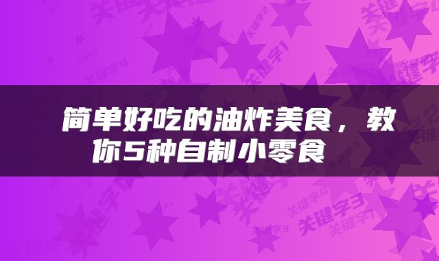  简单好吃的油炸美食，教你5种自制小零食 