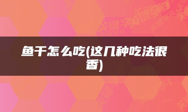 鱼干怎么吃(这几种吃法很香)