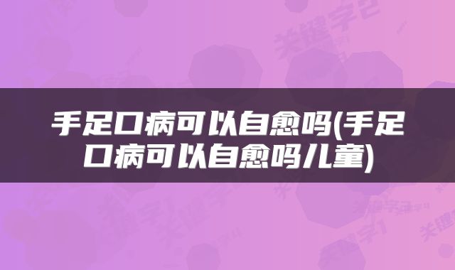 手足口病可以自愈吗(手足口病可以自愈吗儿童)