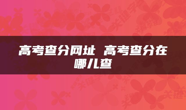 高考查分网址 高考查分在哪儿查