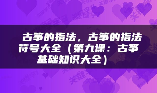  古筝的指法，古筝的指法符号大全（第九课：古筝基础知识大全） 