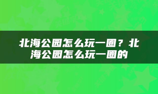 北海公园怎么玩一圈？北海公园怎么玩一圈的