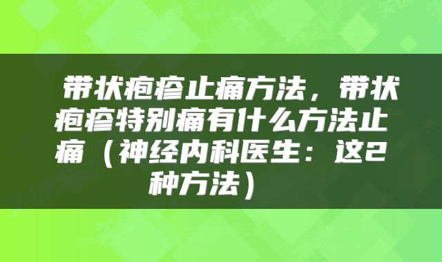 带状疱疹止痛方法,带状疱疹特别痛有什么方法止痛(神经内科医生:这2种方法)