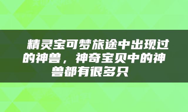  精灵宝可梦旅途中出现过的神兽，神奇宝贝中的神兽都有很多只 